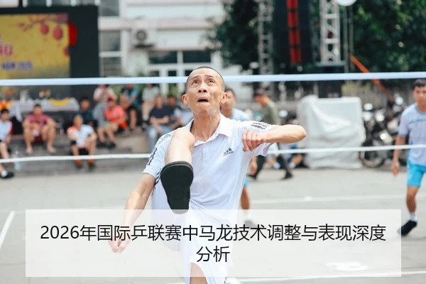 2026年国际乒联赛中马龙技术调整与表现深度分析