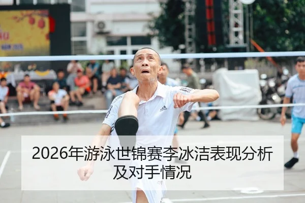 2026年游泳世锦赛李冰洁表现分析及对手情况