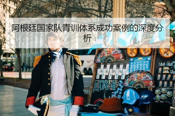 阿根廷国家队青训体系成功案例的深度分析