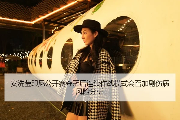 安洗莹印尼公开赛夺冠后连续作战模式会否加剧伤病风险分析