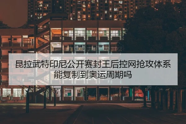 昆拉武特印尼公开赛封王后控网抢攻体系能复制到奥运周期吗