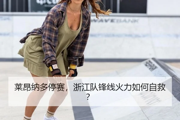 莱昂纳多停赛，浙江队锋线火力如何自救？