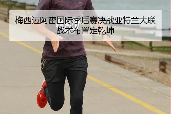 梅西迈阿密国际季后赛决战亚特兰大联 战术布置定乾坤