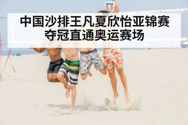中国沙排王凡夏欣怡亚锦赛夺冠直通奥运赛场