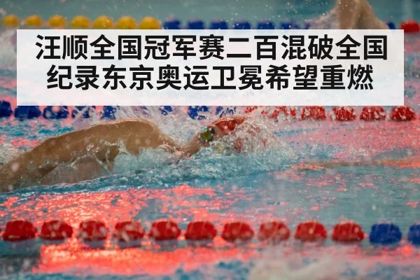 汪顺全国冠军赛二百混破全国纪录东京奥运卫冕希望重燃