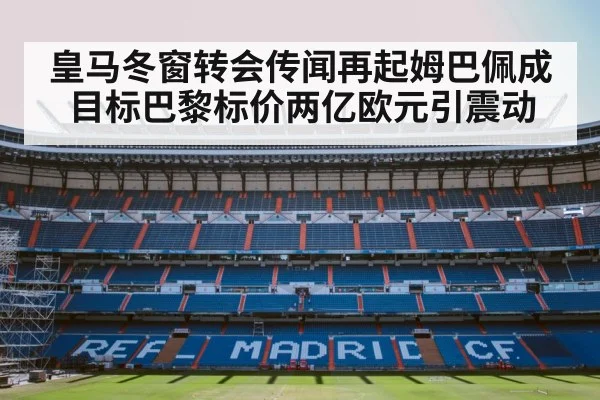 皇马冬窗转会传闻再起姆巴佩成目标巴黎标价两亿欧元引震动