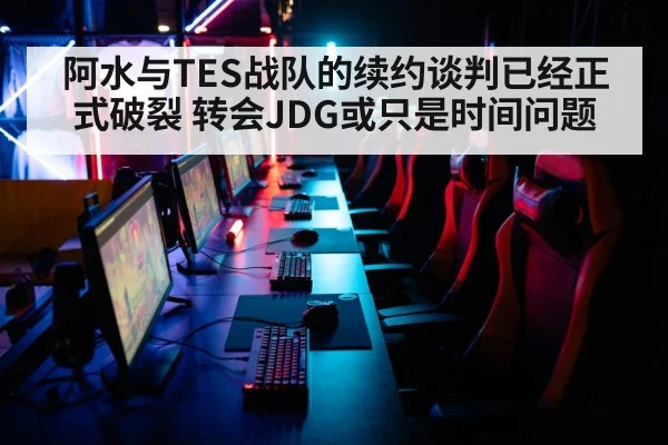 阿水与TES战队的续约谈判已经正式破裂 转会JDG或只是时间问题