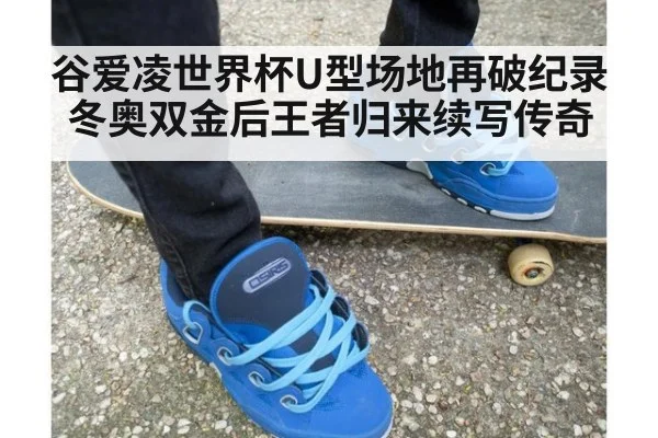 谷爱凌世界杯U型场地再破纪录 冬奥双金后王者归来续写传奇