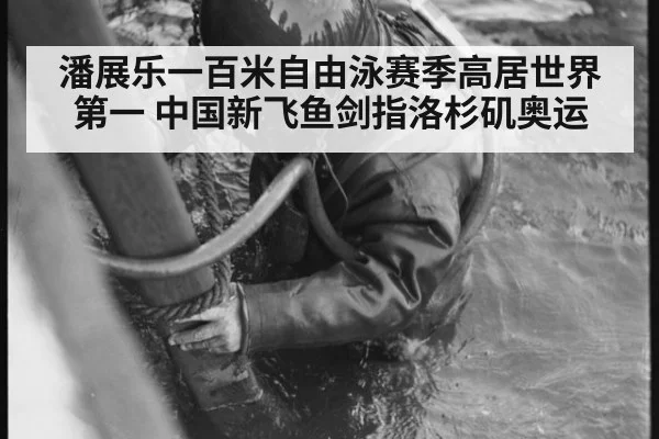 潘展乐一百米自由泳赛季高居世界第一 中国新飞鱼剑指洛杉矶奥运