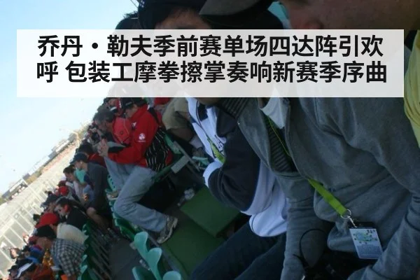 乔丹·勒夫季前赛单场四达阵引欢呼 包装工摩拳擦掌奏响新赛季序曲