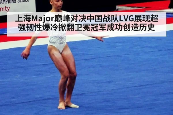 上海Major巅峰对决中国战队LVG展现超强韧性爆冷掀翻卫冕冠军成功创造历史